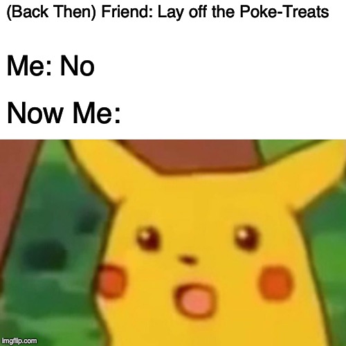 Surprised Pikachu | (Back Then) Friend: Lay off the Poke-Treats; Me: No; Now Me: | image tagged in memes,surprised pikachu | made w/ Imgflip meme maker