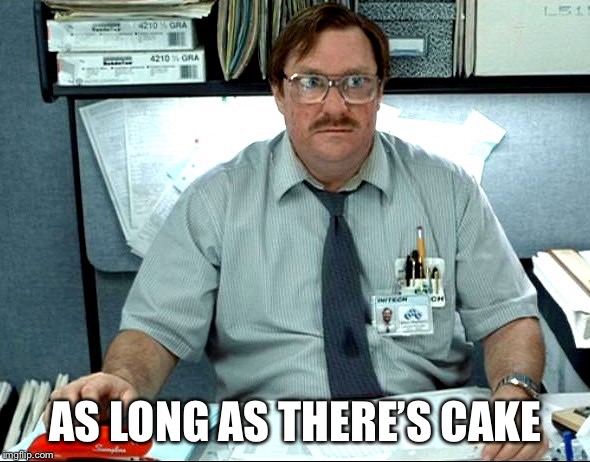 I do it but I won’t like it | AS LONG AS THERE’S CAKE | image tagged in milton office space | made w/ Imgflip meme maker