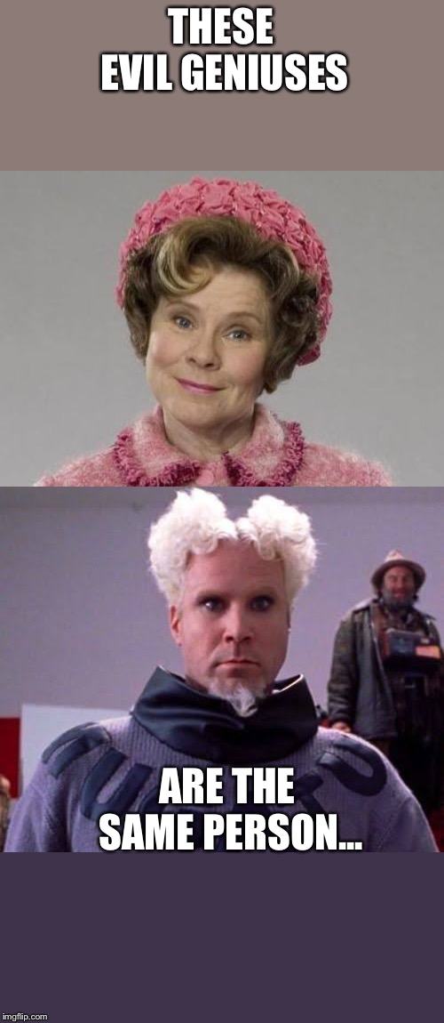 THESE EVIL GENIUSES; ARE THE SAME PERSON... | image tagged in will ferrell,dolores umbridge | made w/ Imgflip meme maker