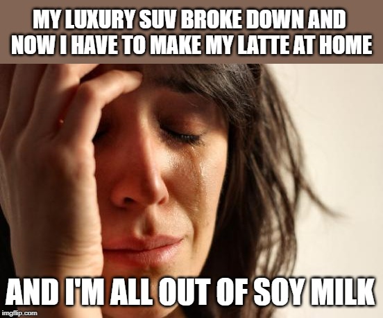 Cry me a river. | MY LUXURY SUV BROKE DOWN AND NOW I HAVE TO MAKE MY LATTE AT HOME; AND I'M ALL OUT OF SOY MILK | image tagged in memes,first world problems,latte,suv,soy milk | made w/ Imgflip meme maker