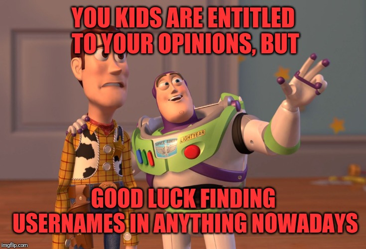 X, X Everywhere | YOU KIDS ARE ENTITLED TO YOUR OPINIONS, BUT; GOOD LUCK FINDING USERNAMES IN ANYTHING NOWADAYS | image tagged in memes,x x everywhere | made w/ Imgflip meme maker