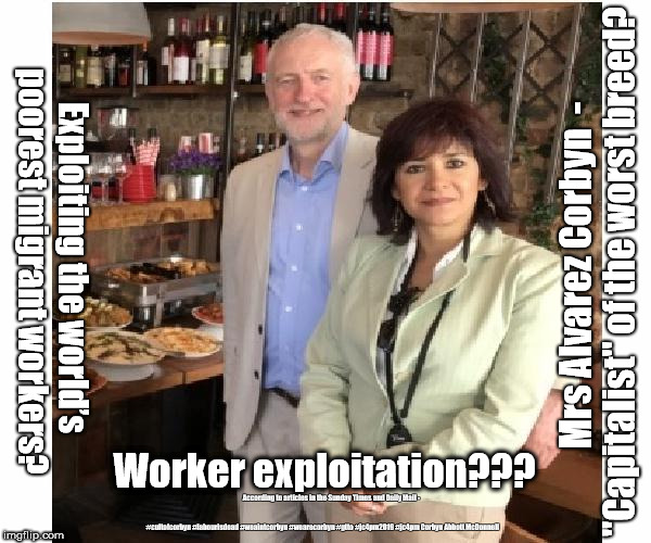 Corbyn - worker exploitation | Exploiting the world’s poorest migrant workers? Mrs Alvarez Corbyn  - "Capitalist" of the worst breed? Worker exploitation??? According to articles in the Sunday Times and Daily Mail -; #cultofcorbyn #labourisdead #weaintcorbyn #wearecorbyn #gtto #jc4pm2019 #jc4pm Corbyn Abbott McDonnell | image tagged in capitalist corbyn's,cultofcorbyn,labourisdead,wearecorbyn weaintcorbyn,gtto jc4pm,communist socialist | made w/ Imgflip meme maker