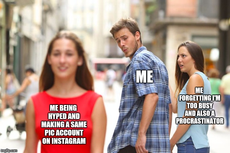 Distracted Boyfriend Meme | ME; ME FORGETTING I'M TOO BUSY AND ALSO A PROCRASTINATOR; ME BEING HYPED AND MAKING A SAME PIC ACCOUNT ON INSTAGRAM | image tagged in memes,distracted boyfriend | made w/ Imgflip meme maker