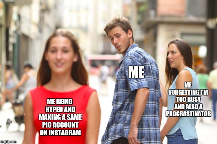 Distracted Boyfriend | ME; ME FORGETTING I'M TOO BUSY AND ALSO A PROCRASTINATOR; ME BEING HYPED AND MAKING A SAME PIC ACCOUNT ON INSTAGRAM | image tagged in memes,distracted boyfriend | made w/ Imgflip meme maker