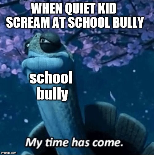 ahh | WHEN QUIET KID SCREAM AT SCHOOL BULLY; school bully | image tagged in my time has come | made w/ Imgflip meme maker