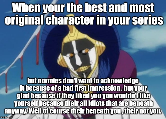 Kurotsuchi Mayuri | When your the best and most original character in your series; but normies don't want to acknowledge it because of a bad first impression , but your glad because if they liked you you wouldn't like yourself because their all idiots that are beneath anyway. Well of course their beneath you , their not you. | image tagged in anime,bleach,normies | made w/ Imgflip meme maker