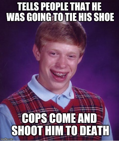 Bad Luck Brian Meme | TELLS PEOPLE THAT HE WAS GOING TO TIE HIS SHOE COPS COME AND SHOOT HIM TO DEATH | image tagged in memes,bad luck brian | made w/ Imgflip meme maker