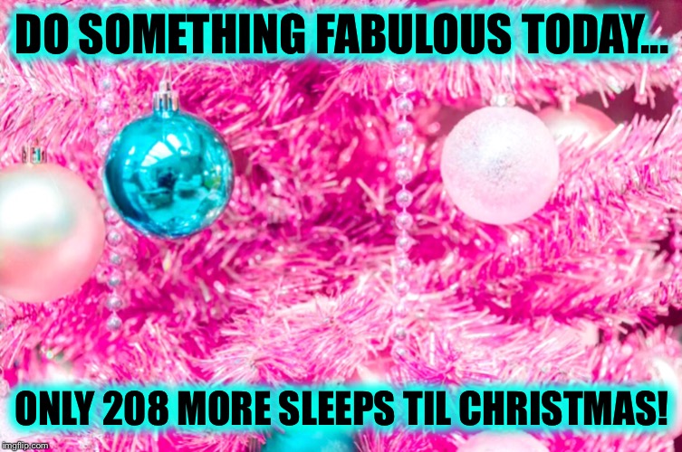 Countdown to Christmas continues.... | DO SOMETHING FABULOUS TODAY... ONLY 208 MORE SLEEPS TIL CHRISTMAS! | image tagged in countdown,christmas | made w/ Imgflip meme maker