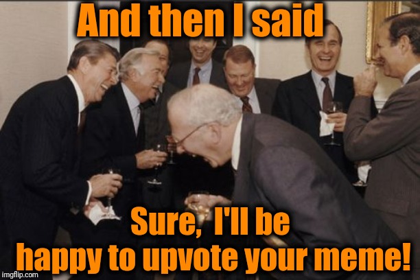 I feel so DUMB for believing them! | And then I said; Sure,  I'll be happy to upvote your meme! | image tagged in memes,begging | made w/ Imgflip meme maker