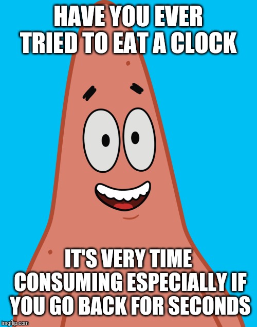 HAVE YOU EVER TRIED TO EAT A CLOCK; IT'S VERY TIME CONSUMING ESPECIALLY IF YOU GO BACK FOR SECONDS | image tagged in patrick says,patrick star | made w/ Imgflip meme maker