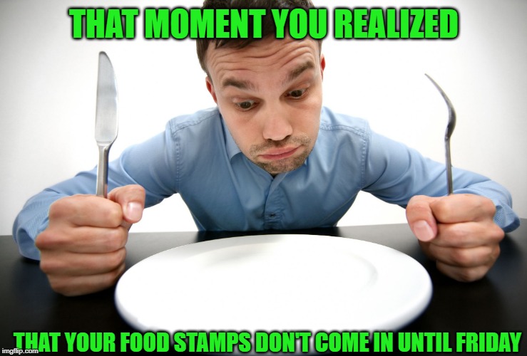 Hungry! | THAT MOMENT YOU REALIZED; THAT YOUR FOOD STAMPS DON'T COME IN UNTIL FRIDAY | image tagged in hungry | made w/ Imgflip meme maker