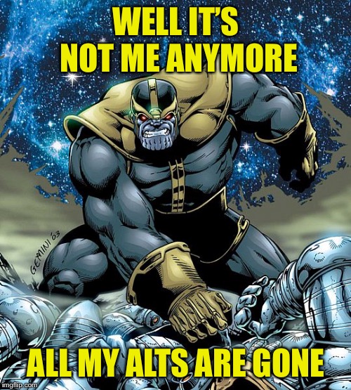 MadTitan Victory | WELL IT’S NOT ME ANYMORE ALL MY ALTS ARE GONE | image tagged in madtitan victory | made w/ Imgflip meme maker