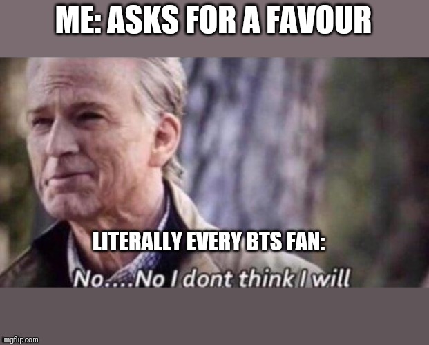 no i don't think i will | ME: ASKS FOR A FAVOUR; LITERALLY EVERY BTS FAN: | image tagged in no i don't think i will | made w/ Imgflip meme maker