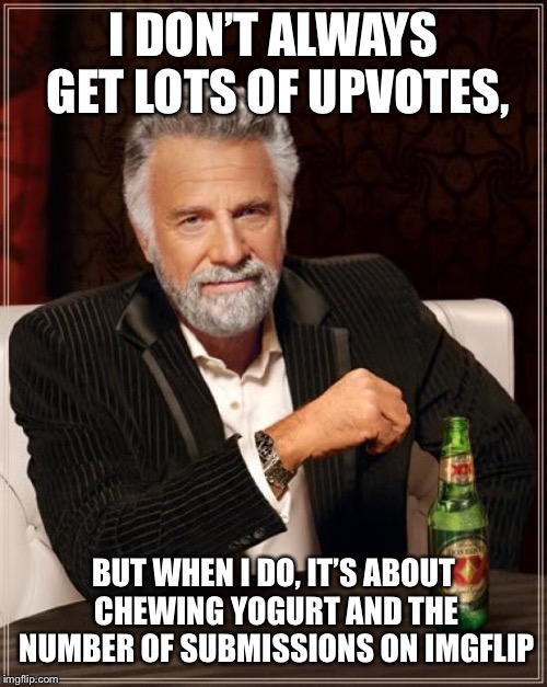 The Most Interesting Man In The World | I DON’T ALWAYS GET LOTS OF UPVOTES, BUT WHEN I DO, IT’S ABOUT CHEWING YOGURT AND THE NUMBER OF SUBMISSIONS ON IMGFLIP | image tagged in memes,the most interesting man in the world | made w/ Imgflip meme maker