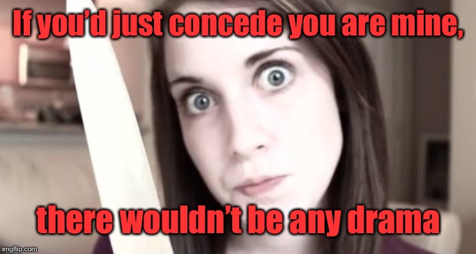 Overly Attached Girlfriend Knife | If you’d just concede you are mine, there wouldn’t be any drama | image tagged in overly attached girlfriend knife | made w/ Imgflip meme maker