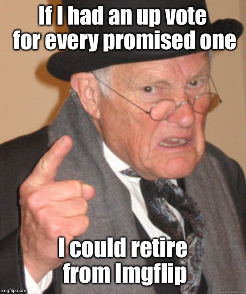 Back In My Day Meme | If I had an up vote for every promised one I could retire from Imgflip | image tagged in memes,back in my day | made w/ Imgflip meme maker
