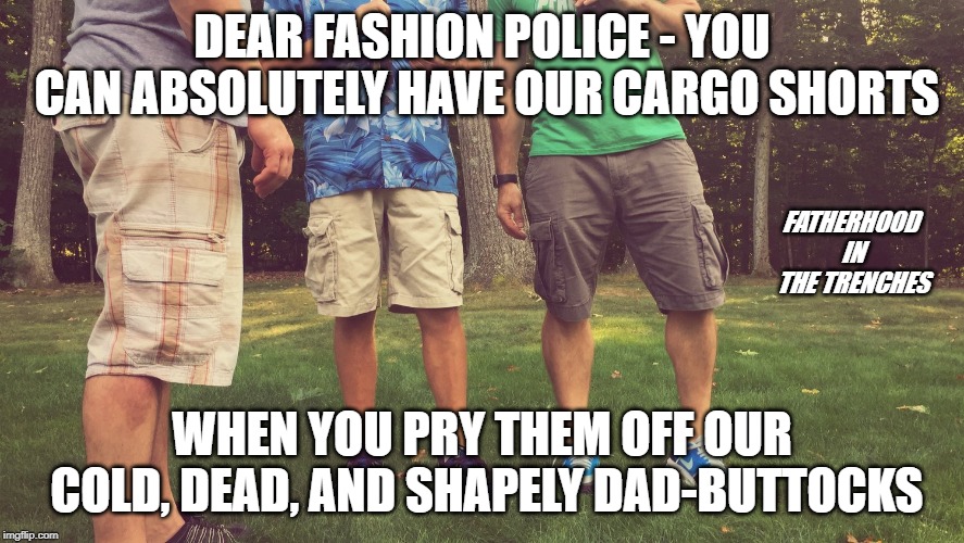 Come Get Them | DEAR FASHION POLICE - YOU CAN ABSOLUTELY HAVE OUR CARGO SHORTS; FATHERHOOD IN THE TRENCHES; WHEN YOU PRY THEM OFF OUR COLD, DEAD, AND SHAPELY DAD-BUTTOCKS | image tagged in dad,cargo shorts,fashion | made w/ Imgflip meme maker