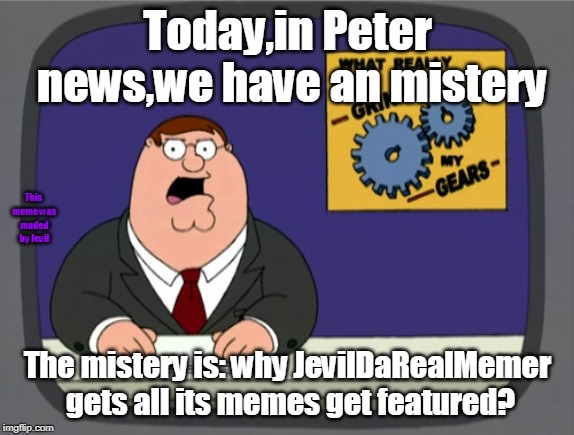 Peter Griffin News | Today,in Peter news,we have an mistery; This meme was maded by Jevil; The mistery is: why JevilDaRealMemer gets all its memes get featured? | image tagged in memes,peter griffin news | made w/ Imgflip meme maker