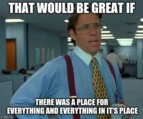 That Would Be Great Meme | THAT WOULD BE GREAT IF; THERE WAS A PLACE FOR EVERYTHING AND EVERYTHING IN IT'S PLACE | image tagged in memes,that would be great | made w/ Imgflip meme maker