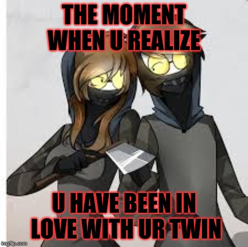 CreepyPasta memes | THE MOMENT WHEN U REALIZE; U HAVE BEEN IN LOVE WITH UR TWIN | image tagged in creepypasta memes | made w/ Imgflip meme maker