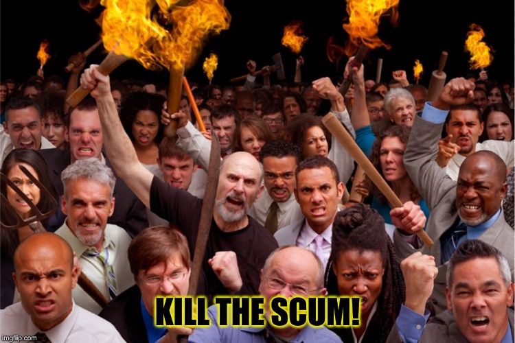 pitchforks torches rolling pin angry crowd | KILL THE SCUM! | image tagged in pitchforks torches rolling pin angry crowd | made w/ Imgflip meme maker