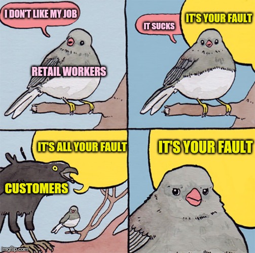 Interrupting bird | I DON'T LIKE MY JOB; IT'S YOUR FAULT; IT SUCKS; RETAIL WORKERS; IT'S YOUR FAULT; IT'S ALL YOUR FAULT; CUSTOMERS | image tagged in interrupting bird,retail | made w/ Imgflip meme maker
