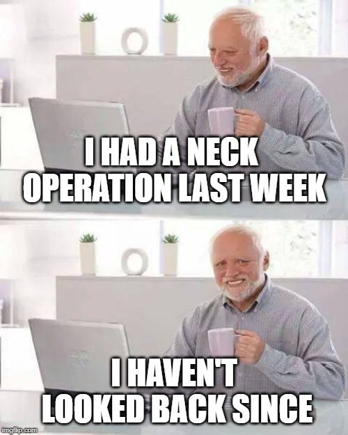 Back Meme | I HAD A NECK OPERATION LAST WEEK; I HAVEN'T LOOKED BACK SINCE | image tagged in memes,hide the pain harold | made w/ Imgflip meme maker