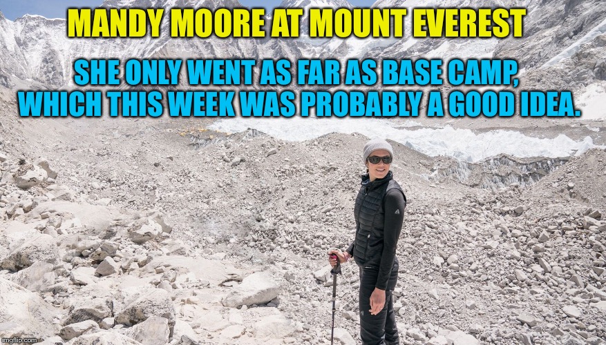 Mandy Moore at Mount Everest | MANDY MOORE AT MOUNT EVEREST; SHE ONLY WENT AS FAR AS BASE CAMP, WHICH THIS WEEK WAS PROBABLY A GOOD IDEA. | image tagged in mandy moore,mount everest | made w/ Imgflip meme maker