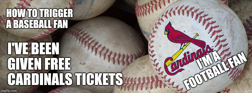 Of Course I'll Go But I Won't Appreciate It Like Baseball Fans Would ... LoL | HOW TO TRIGGER A BASEBALL FAN; I'VE BEEN GIVEN FREE CARDINALS TICKETS; I'M A FOOTBALL FAN | image tagged in st louis cardinals,baseball,football,sports,free stuff,memes | made w/ Imgflip meme maker