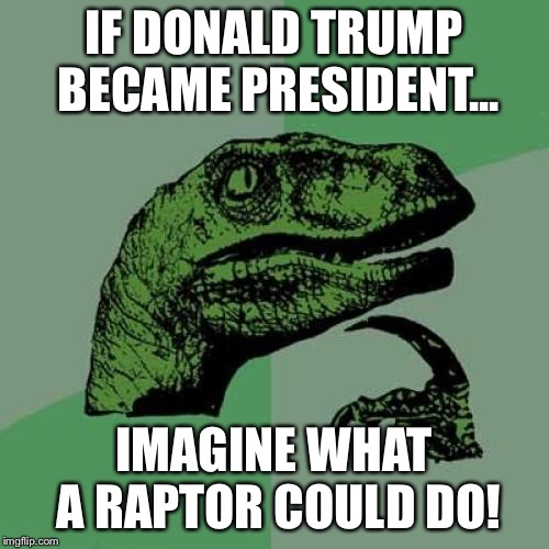 Philosoraptor | IF DONALD TRUMP BECAME PRESIDENT... IMAGINE WHAT A RAPTOR COULD DO! | image tagged in memes,philosoraptor | made w/ Imgflip meme maker