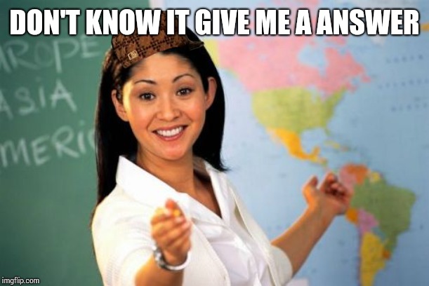 Unhelpful High School Teacher Meme | DON'T KNOW IT GIVE ME A ANSWER | image tagged in memes,unhelpful high school teacher | made w/ Imgflip meme maker