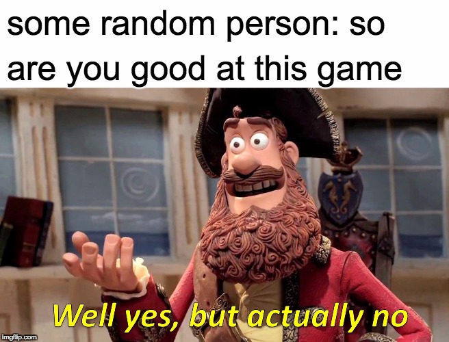 Well Yes, But Actually No | some random person: so; are you good at this game | image tagged in memes,well yes but actually no | made w/ Imgflip meme maker