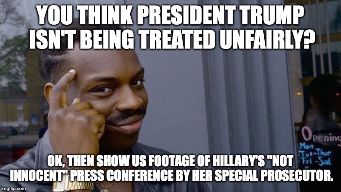 Hypocrisy is the defining characteristic of EVERY liberal on Earth. | YOU THINK PRESIDENT TRUMP ISN'T BEING TREATED UNFAIRLY? OK, THEN SHOW US FOOTAGE OF HILLARY'S "NOT INNOCENT" PRESS CONFERENCE BY HER SPECIAL PROSECUTOR. | image tagged in 2019,liberals,liars,hypocrisy,liberal hypocrisy,president trump | made w/ Imgflip meme maker