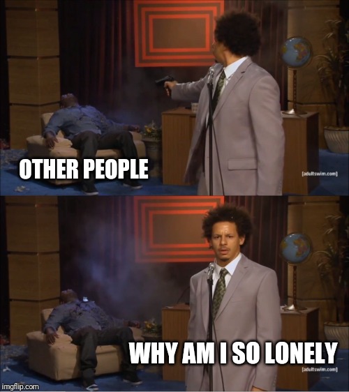 Who Killed Hannibal | OTHER PEOPLE; WHY AM I SO LONELY | image tagged in memes,who killed hannibal | made w/ Imgflip meme maker