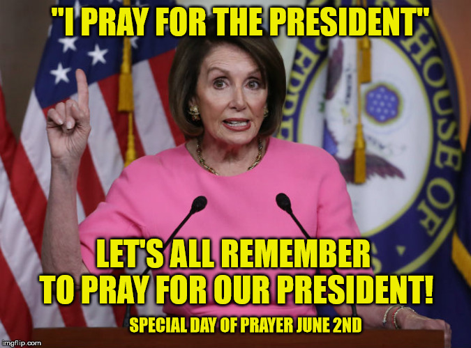 Even Dems agree President Trump needs our prayers. | "I PRAY FOR THE PRESIDENT"; LET'S ALL REMEMBER TO PRAY FOR OUR PRESIDENT! SPECIAL DAY OF PRAYER JUNE 2ND | image tagged in prayer,president trump,nancy pelosi,god bless america,maga | made w/ Imgflip meme maker