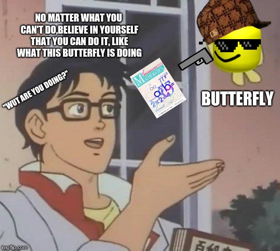 Is This A Pigeon Meme | NO MATTER WHAT YOU CAN'T DO,BELIEVE IN YOURSELF THAT YOU CAN DO IT, LIKE WHAT THIS BUTTERFLY IS DOING; "WUT ARE YOU DOING?"; BUTTERFLY | image tagged in memes,is this a pigeon | made w/ Imgflip meme maker