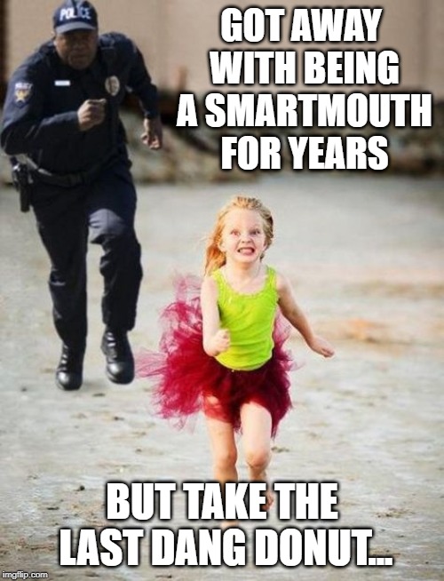 little girl runs from cop | GOT AWAY WITH BEING A SMARTMOUTH FOR YEARS; BUT TAKE THE LAST DANG DONUT... | image tagged in little girl runs from cop | made w/ Imgflip meme maker