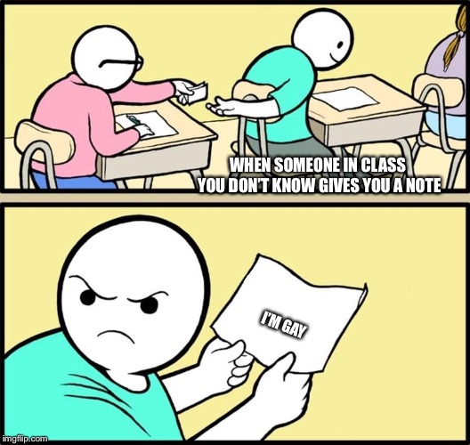 Note passing | WHEN SOMEONE IN CLASS YOU DON’T KNOW GIVES YOU A NOTE; I’M GAY | image tagged in note passing | made w/ Imgflip meme maker
