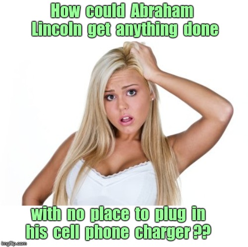 POWER TO THE PEOPLE !! | How  could  Abraham  Lincoln  get  anything  done; with  no  place  to  plug  in    his  cell  phone  charger ?? | image tagged in dumb blonde,funny memes,rick75230,history,cell phones | made w/ Imgflip meme maker