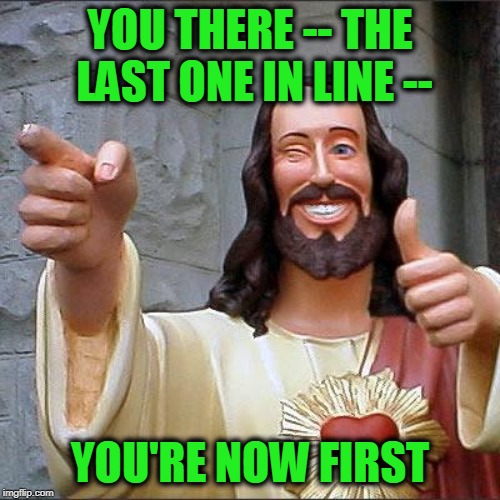 And the First Shall be Last | YOU THERE -- THE LAST ONE IN LINE --; YOU'RE NOW FIRST | image tagged in memes,buddy christ | made w/ Imgflip meme maker