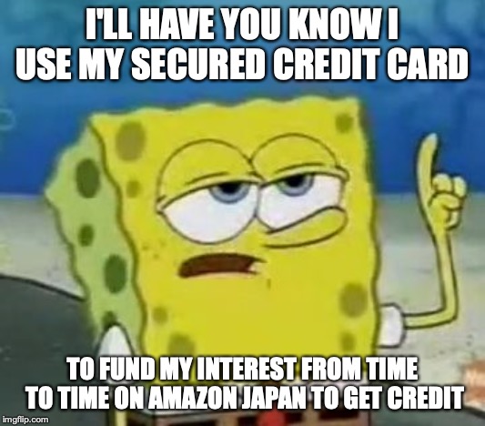 Getting Credit | I'LL HAVE YOU KNOW I USE MY SECURED CREDIT CARD; TO FUND MY INTEREST FROM TIME TO TIME ON AMAZON JAPAN TO GET CREDIT | image tagged in memes,ill have you know spongebob,credit card | made w/ Imgflip meme maker