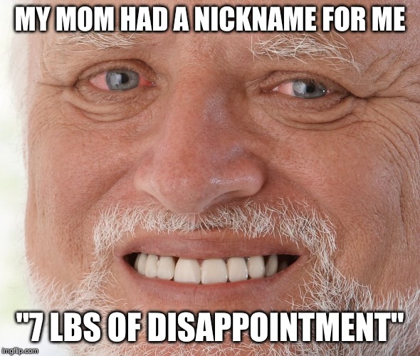 Hide the Pain Harold | MY MOM HAD A NICKNAME FOR ME "7 LBS OF DISAPPOINTMENT" | image tagged in hide the pain harold | made w/ Imgflip meme maker
