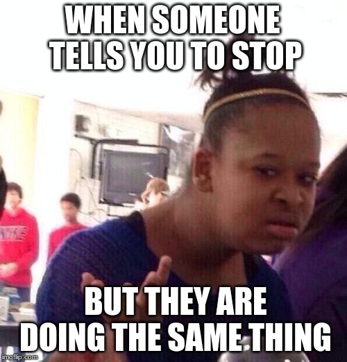 For real?!? | WHEN SOMEONE TELLS YOU TO STOP; BUT THEY ARE DOING THE SAME THING | image tagged in memes,black girl wat | made w/ Imgflip meme maker