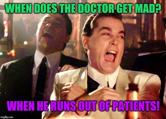 Good Fellas Hilarious Meme | WHEN DOES THE DOCTOR GET MAD? WHEN HE RUNS OUT OF PATIENTS! | image tagged in memes,good fellas hilarious | made w/ Imgflip meme maker