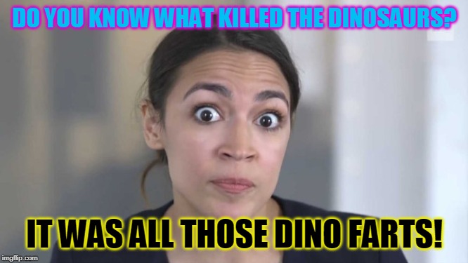 Stop the Fartpocalypse | DO YOU KNOW WHAT KILLED THE DINOSAURS? IT WAS ALL THOSE DINO FARTS! | image tagged in crazy alexandria ocasio-cortez,aoc,cow farts | made w/ Imgflip meme maker