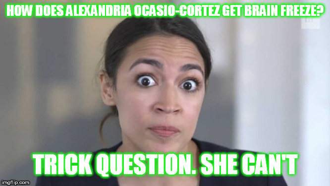 Crazy Alexandria Ocasio-Cortez | HOW DOES ALEXANDRIA OCASIO-CORTEZ GET BRAIN FREEZE? TRICK QUESTION. SHE CAN'T | image tagged in crazy alexandria ocasio-cortez | made w/ Imgflip meme maker