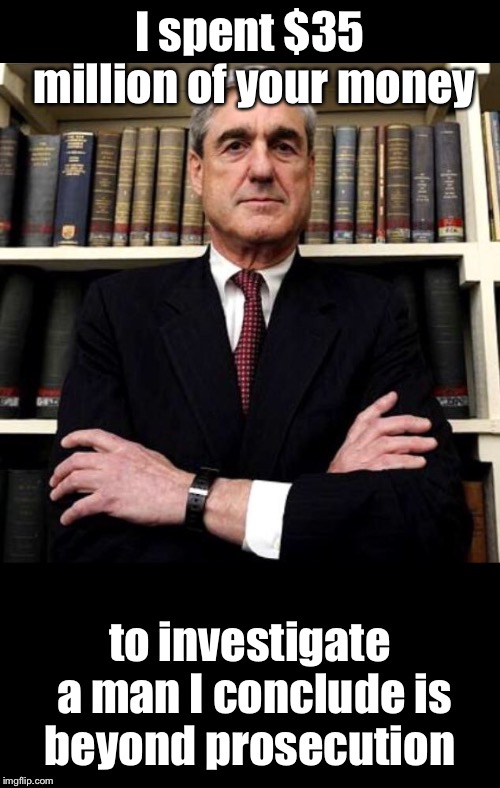Really?  He didn’t believe that going in, nor is that reflected in the report. | I spent $35 million of your money; to investigate a man I conclude is beyond prosecution | image tagged in robert mueller,trump,investigation,immunity,doubletalk | made w/ Imgflip meme maker