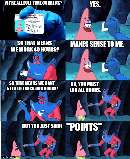 Patrick Star and Man Ray | WE'RE ALL FULL-TIME CORRECT? YES. MAKES SENSE TO ME. SO THAT MEANS WE WORK 40 HOURS? NO, YOU MUST LOG ALL HOURS. SO THAT MEANS WE DONT NEED TO TRACK OUR HOURS! BUT YOU JUST SAID! "POINTS" | image tagged in patrick star and man ray | made w/ Imgflip meme maker