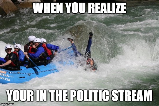 It Sucks You In! | WHEN YOU REALIZE; YOUR IN THE POLITIC STREAM | image tagged in politics,stream,funny,funny meme,imgflip users | made w/ Imgflip meme maker