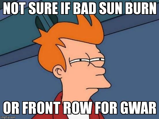 Futurama Fry Meme | NOT SURE IF BAD SUN BURN OR FRONT ROW FOR GWAR | image tagged in memes,futurama fry,MetalMemes | made w/ Imgflip meme maker